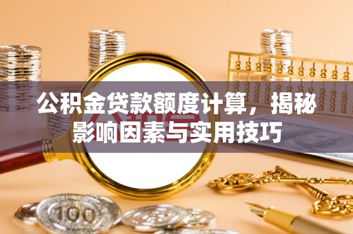 循化公积金贷款额度计算，揭秘影响因素与实用技巧