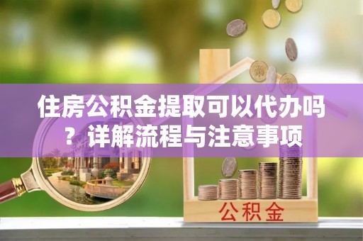 循化住房公积金提取可以代办吗？详解流程与注意事项