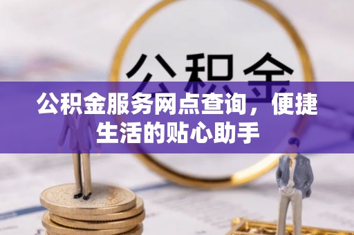 循化公积金服务网点查询，便捷生活的贴心助手