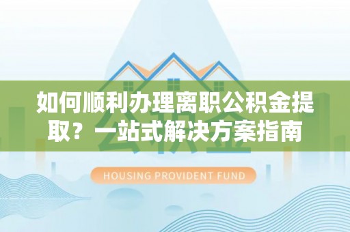 循化如何顺利办理离职公积金提取？一站式解决方案指南