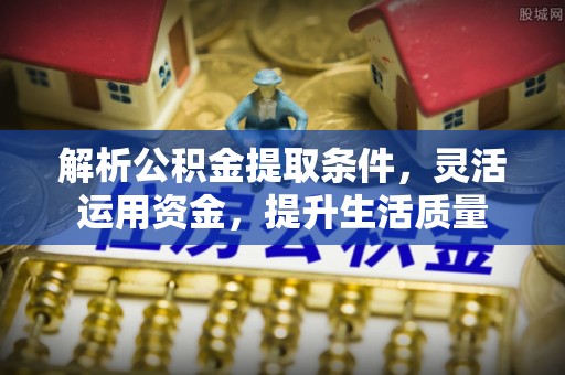 循化解析公积金提取条件，灵活运用资金，提升生活质量