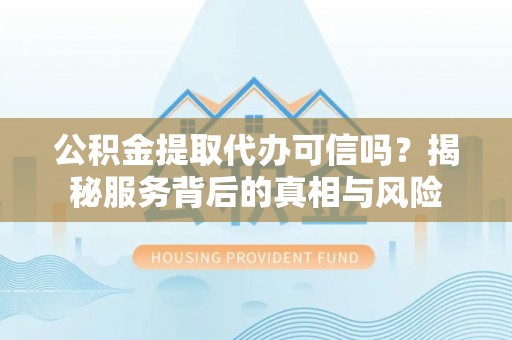 循化公积金提取代办可信吗？揭秘服务背后的真相与风险