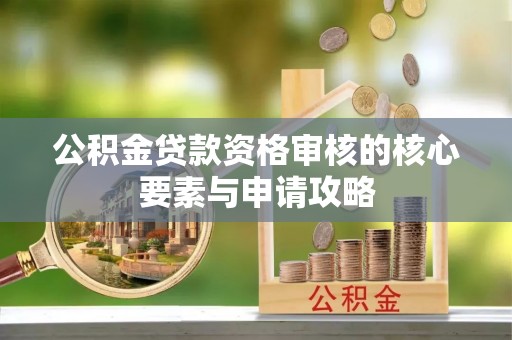 循化公积金贷款资格审核的核心要素与申请攻略