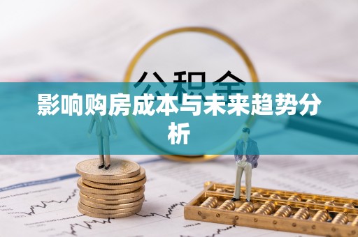 循化影响购房成本与未来趋势分析