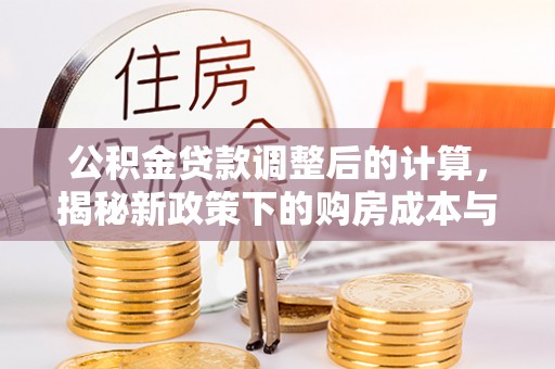 循化公积金贷款调整后的计算，揭秘新政策下的购房成本与规划