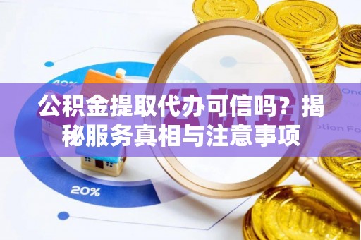 循化公积金提取代办可信吗？揭秘服务真相与注意事项