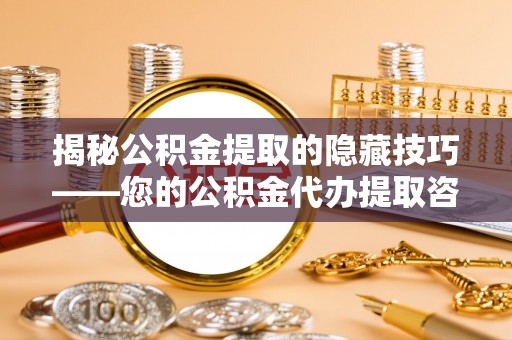 循化揭秘公积金提取的隐藏技巧——您的公积金代办提取咨询指南