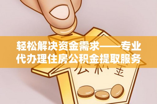 循化轻松解决资金需求——专业代办理住房公积金提取服务