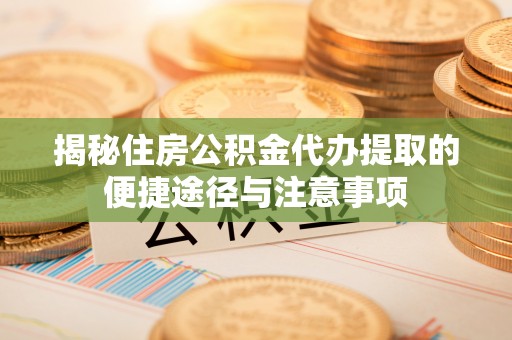 循化揭秘住房公积金代办提取的便捷途径与注意事项