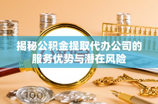 循化揭秘公积金提取代办公司的服务优势与潜在风险