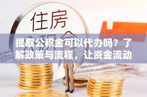 循化提取公积金可以代办吗？了解政策与流程，让资金流动更轻松