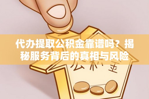 循化代办提取公积金靠谱吗？揭秘服务背后的真相与风险