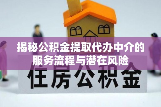 循化揭秘公积金提取代办中介的服务流程与潜在风险