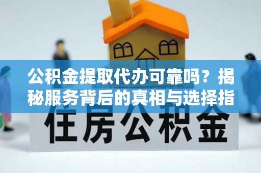 循化公积金提取代办可靠吗？揭秘服务背后的真相与选择指南