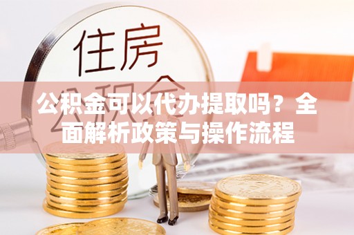 循化公积金可以代办提取吗？全面解析政策与操作流程