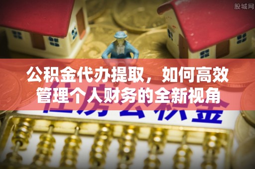 循化公积金代办提取，如何高效管理个人财务的全新视角