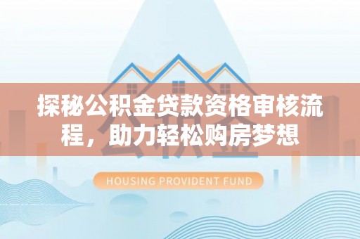 循化探秘公积金贷款资格审核流程，助力轻松购房梦想