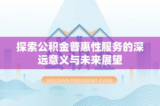 循化探索公积金普惠性服务的深远意义与未来展望