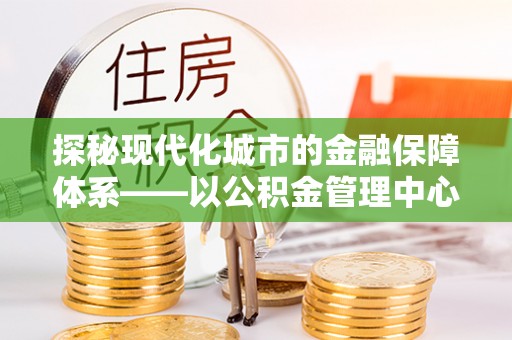 循化探秘现代化城市的金融保障体系——以公积金管理中心为核心的民生服务