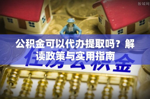 循化公积金可以代办提取吗？解读政策与实用指南