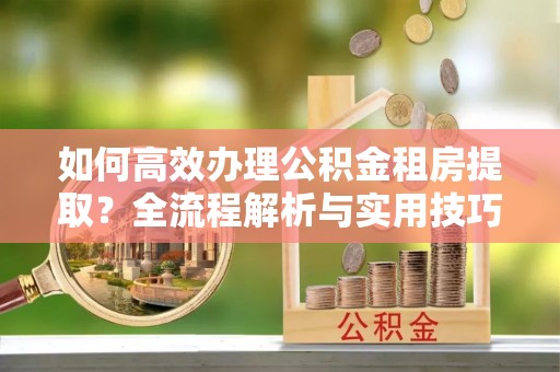 循化如何高效办理公积金租房提取？全流程解析与实用技巧