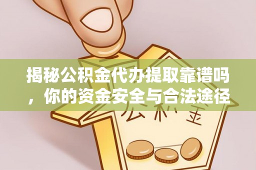 循化揭秘公积金代办提取靠谱吗，你的资金安全与合法途径全解析