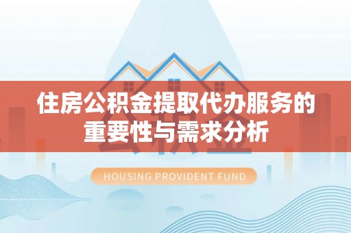 循化住房公积金提取代办服务的重要性与需求分析