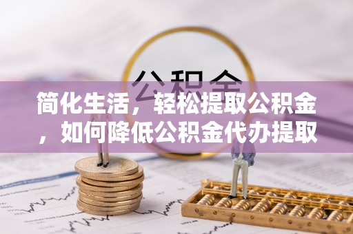 循化简化生活，轻松提取公积金，如何降低公积金代办提取的费用？