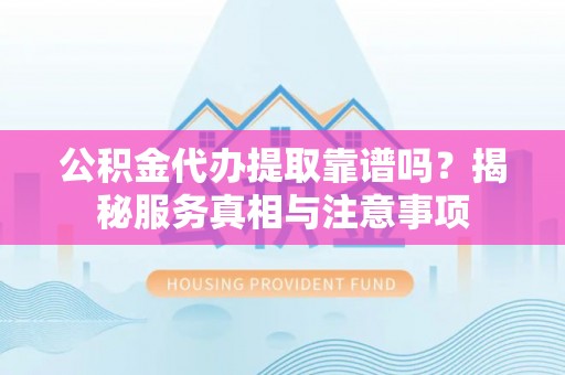 循化公积金代办提取靠谱吗？揭秘服务真相与注意事项