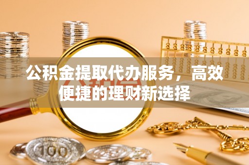 循化公积金提取代办服务，高效便捷的理财新选择