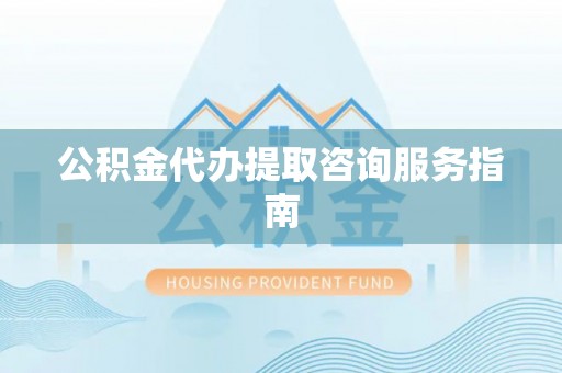 循化公积金代办提取咨询服务指南