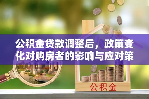 循化公积金贷款调整后，政策变化对购房者的影响与应对策略