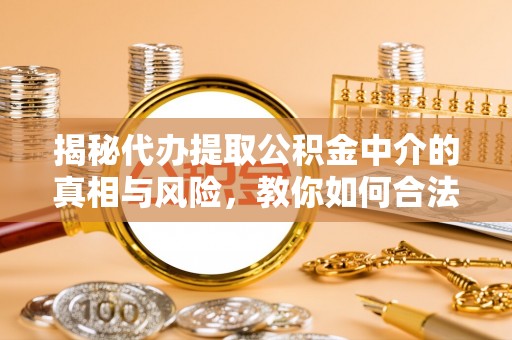 循化揭秘代办提取公积金中介的真相与风险，教你如何合法合规操作