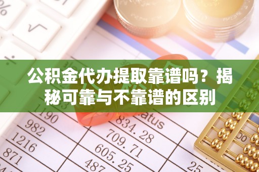 循化公积金代办提取靠谱吗？揭秘可靠与不靠谱的区别