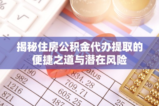 循化揭秘住房公积金代办提取的便捷之道与潜在风险
