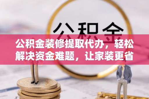 循化公积金装修提取代办，轻松解决资金难题，让家装更省心