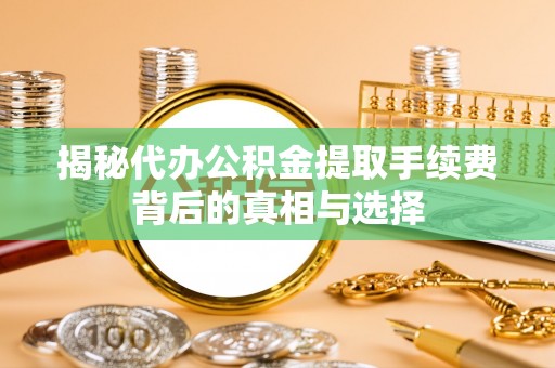 循化揭秘代办公积金提取手续费背后的真相与选择