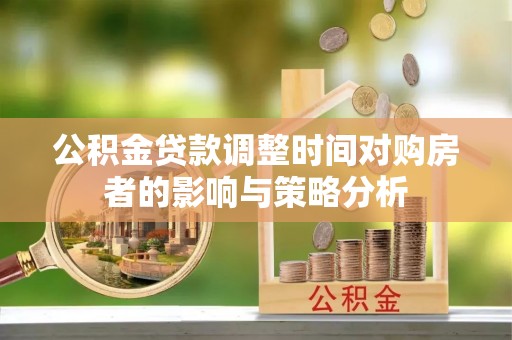 循化公积金贷款调整时间对购房者的影响与策略分析