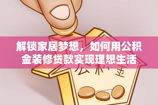 循化解锁家居梦想，如何用公积金装修贷款实现理想生活