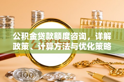 循化公积金贷款额度咨询，详解政策、计算方法与优化策略