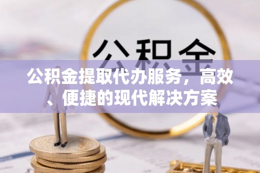 循化公积金提取代办服务，高效、便捷的现代解决方案