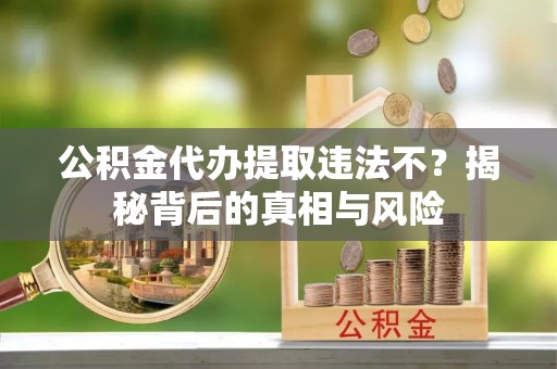 循化公积金代办提取违法不？揭秘背后的真相与风险