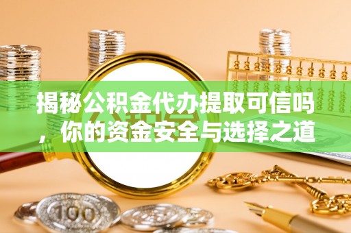 循化揭秘公积金代办提取可信吗，你的资金安全与选择之道