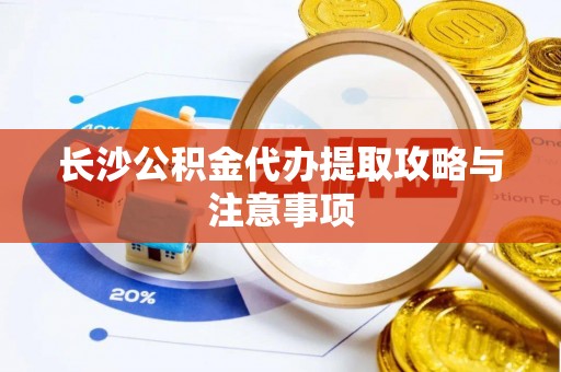 循化长沙公积金代办提取攻略与注意事项