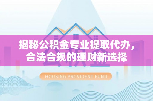 循化揭秘公积金专业提取代办，合法合规的理财新选择