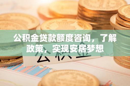 循化公积金贷款额度咨询，了解政策，实现安居梦想
