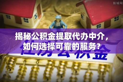 循化揭秘公积金提取代办中介，如何选择可靠的服务？