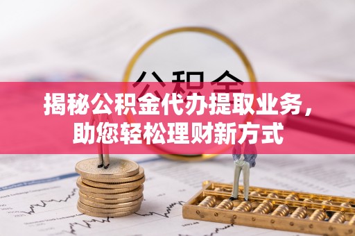循化揭秘公积金代办提取业务，助您轻松理财新方式
