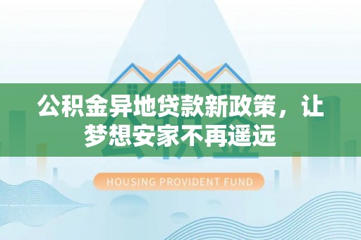 循化公积金异地贷款新政策，让梦想安家不再遥远