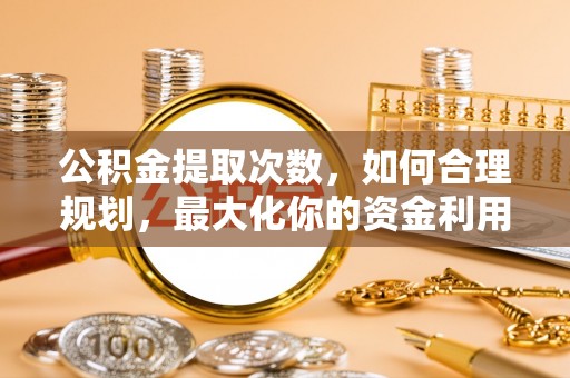 循化公积金提取次数，如何合理规划，最大化你的资金利用